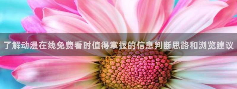 免费无遮挡动漫:了解动漫在线免费看时值得掌握的信息判断思路和浏览建议