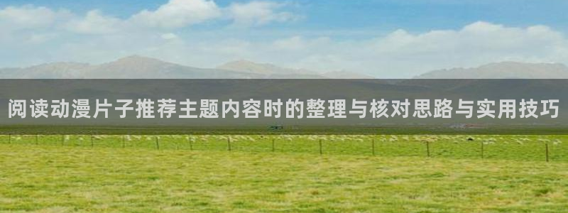 51 动漫:阅读动漫片子推荐主题内容时的整理与核对思路与实用技巧