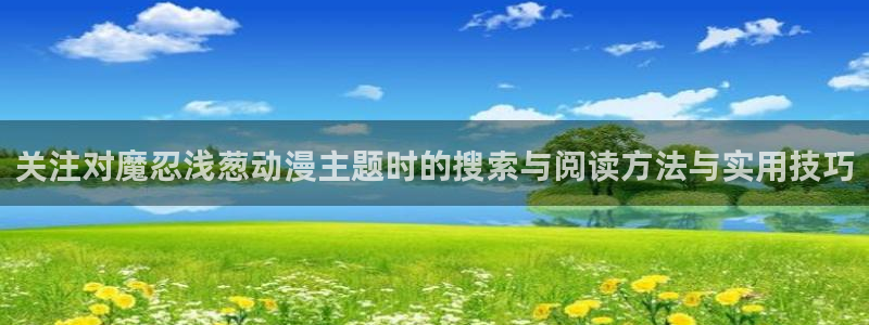 动漫之家社区：关注对魔忍浅葱动漫主题时的搜索与阅读方法与实用技巧