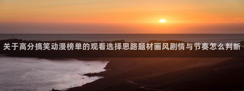 免费动漫网站推荐高质量：关于高分搞笑动漫榜单的观看选择思路题材画风剧情与节奏怎么判断
