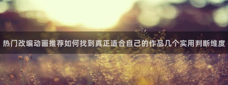 tarltarl动漫:热门改编动画推荐如何找到真正适合自己的作品几个实用判断维度